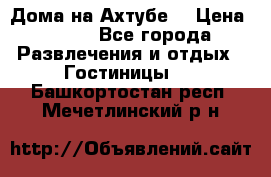 Дома на Ахтубе. › Цена ­ 500 - Все города Развлечения и отдых » Гостиницы   . Башкортостан респ.,Мечетлинский р-н